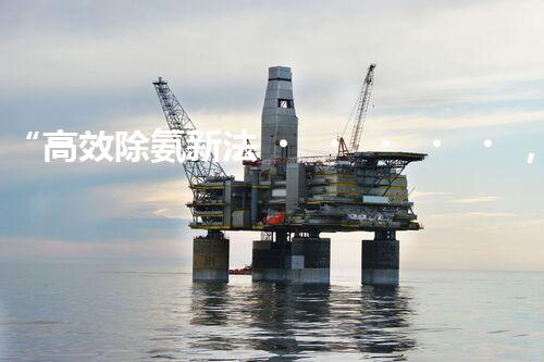 “高效除氨新法，破解氨氮廢水超標(biāo)難題”